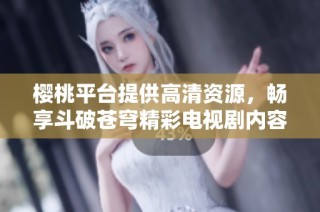 樱桃平台提供高清资源，畅享斗破苍穹精彩电视剧内容