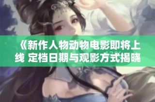 《新作人物动物电影即将上线 定档日期与观影方式揭晓》