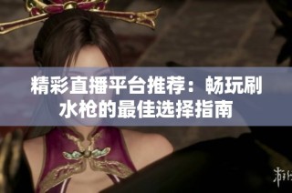 精彩直播平台推荐：畅玩刷水枪的最佳选择指南