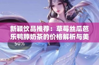 新颖饮品推荐：草莓丝瓜芭乐鸭脖奶茶的价格解析与美味享受