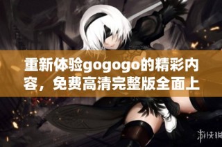 重新体验gogogo的精彩内容，免费高清完整版全面上线