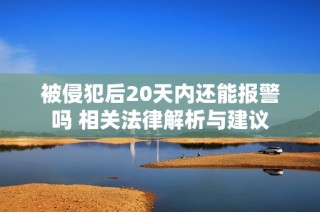 被侵犯后20天内还能报警吗 相关法律解析与建议