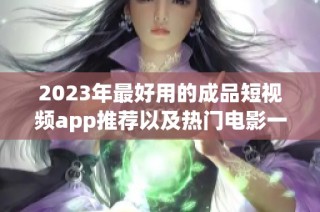 2023年最好用的成品短视频app推荐以及热门电影一览