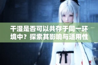 干湿是否可以共存于同一环境中？探索其影响与适用性