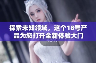 探索未知领域，这个18号产品为您打开全新体验大门