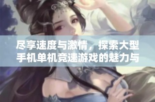 尽享速度与激情，探索大型手机单机竞速游戏的魅力与玩法解析