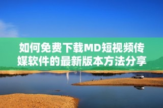如何免费下载MD短视频传媒软件的最新版本方法分享