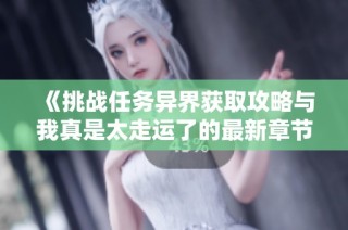 《挑战任务异界获取攻略与我真是太走运了的最新章节分享》