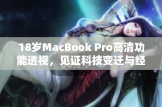 18岁MacBook Pro高清功能透视，见证科技变迁与经典魅力