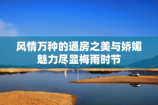 风情万种的通房之美与娇媚魅力尽显梅雨时节