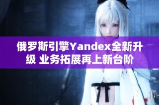 俄罗斯引擎Yandex全新升级 业务拓展再上新台阶
