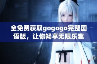 全免费获取gogogo完整国语版，让你畅享无限乐趣