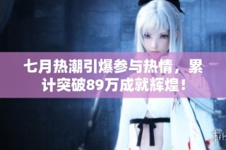 七月热潮引爆参与热情，累计突破89万成就辉煌！