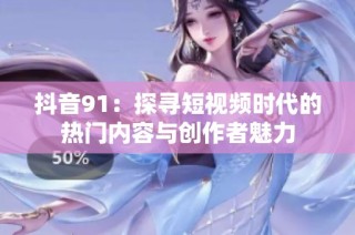 抖音91：探寻短视频时代的热门内容与创作者魅力