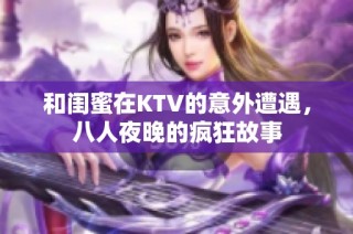 和闺蜜在KTV的意外遭遇，八人夜晚的疯狂故事