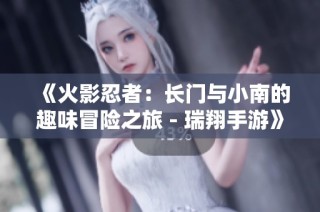 《火影忍者：长门与小南的趣味冒险之旅 - 瑞翔手游》