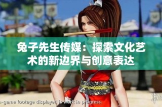 兔子先生传媒：探索文化艺术的新边界与创意表达