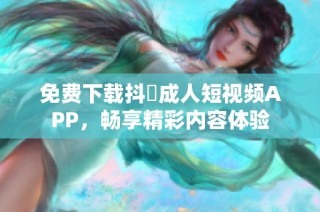 免费下载抖抈成人短视频APP，畅享精彩内容体验