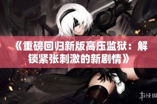 《重磅回归新版高压监狱：解锁紧张刺激的新剧情》