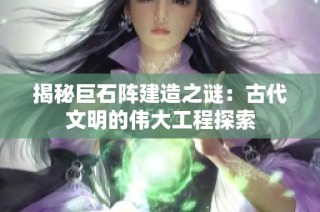 揭秘巨石阵建造之谜：古代文明的伟大工程探索
