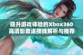 提升游戏体验的Xbox360高清影音连接线解析与推荐