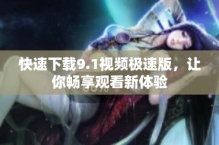 快速下载9.1视频极速版，让你畅享观看新体验