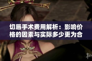 切唇手术费用解析：影响价格的因素与实际多少更为合理