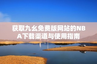 获取九幺免费版网站的NBA下载渠道与使用指南