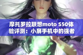 摩托罗拉联想moto S50体验评测：小屏手机中的强者之选