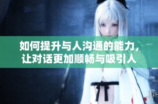 如何提升与人沟通的能力，让对话更加顺畅与吸引人