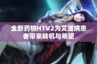 全新药物H1V2为艾滋病患者带来转机与希望