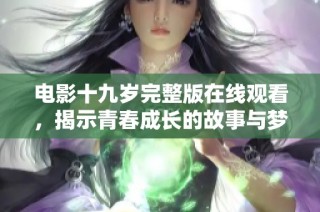 电影十九岁完整版在线观看，揭示青春成长的故事与梦想追求