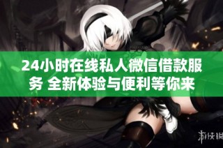 24小时在线私人微信借款服务 全新体验与便利等你来试