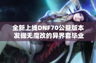 全新上线DNF70公益版本 发掘无魔改的异界套毕业之路