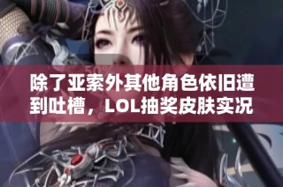 除了亚索外其他角色依旧遭到吐槽，LOL抽奖皮肤实况分析