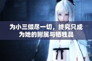 为小三倾尽一切，终究只成为她的附属与牺牲品