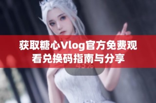 获取糖心Vlog官方免费观看兑换码指南与分享