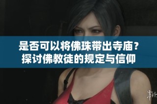 是否可以将佛珠带出寺庙？探讨佛教徒的规定与信仰
