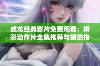 成龙经典影片免费观看：精彩动作片全集推荐与播放指南