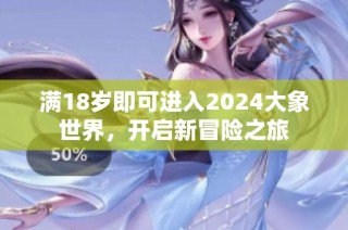 满18岁即可进入2024大象世界，开启新冒险之旅