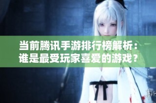 当前腾讯手游排行榜解析：谁是最受玩家喜爱的游戏？