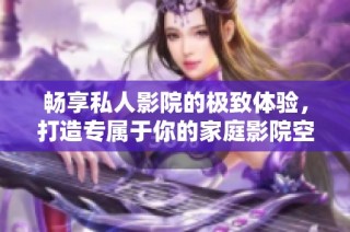 畅享私人影院的极致体验，打造专属于你的家庭影院空间