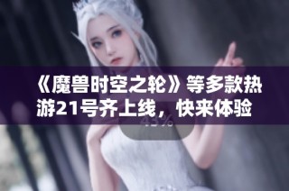 《魔兽时空之轮》等多款热游21号齐上线，快来体验！