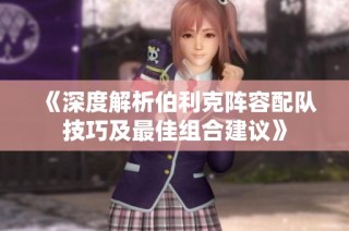 《深度解析伯利克阵容配队技巧及最佳组合建议》