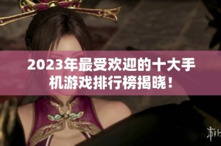 2023年最受欢迎的十大手机游戏排行榜揭晓！