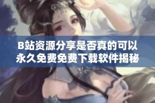 B站资源分享是否真的可以永久免费免费下载软件揭秘