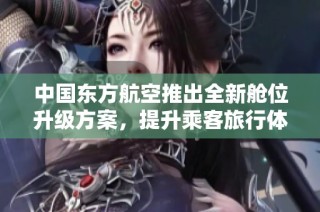 中国东方航空推出全新舱位升级方案，提升乘客旅行体验