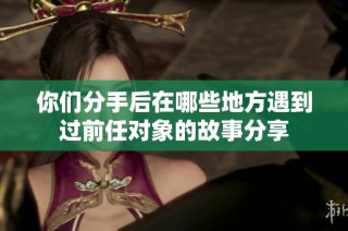你们分手后在哪些地方遇到过前任对象的故事分享