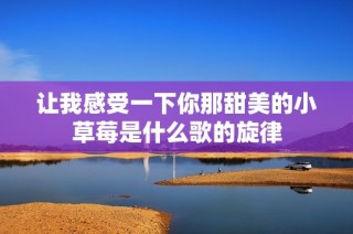 让我感受一下你那甜美的小草莓是什么歌的旋律