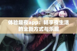 体验趣夜app：畅享夜生活的全新方式与乐趣